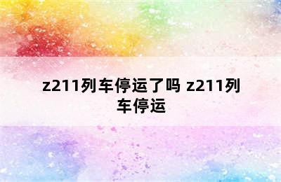 z211列车停运了吗 z211列车停运